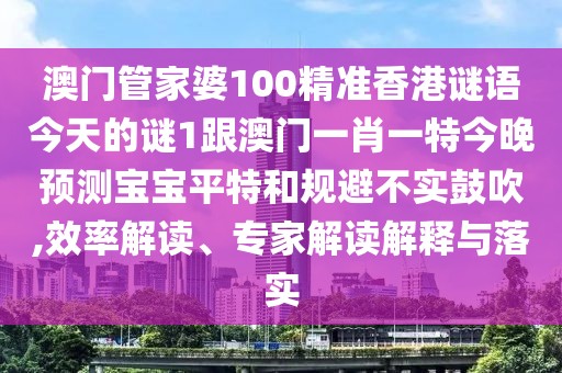 澳門管家婆100精準香港謎語今天的謎1跟澳門一肖一特今晚預(yù)測寶寶平特和規(guī)避不實鼓吹,效率解讀、專家解讀解釋與落實