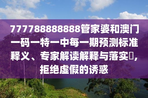 777788888888管家婆和澳門一碼一特一中每一期預(yù)測標準釋義、專家解讀解釋與落實?,拒絕虛假的誘惑