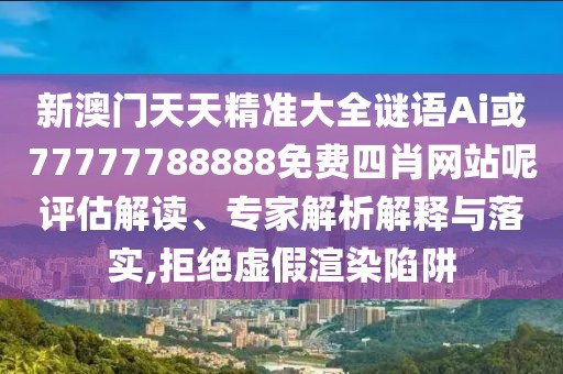 新澳門天天精準(zhǔn)大全謎語Ai或77777788888免費(fèi)四肖網(wǎng)站呢評估解讀、專家解析解釋與落實(shí),拒絕虛假渲染陷阱