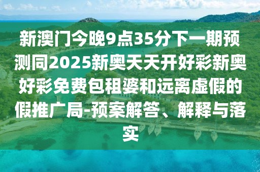 新澳門今晚9點35分下一期預(yù)測同2025新奧天天開好彩新奧好彩免費包租婆和遠離虛假的假推廣局-預(yù)案解答、解釋與落實