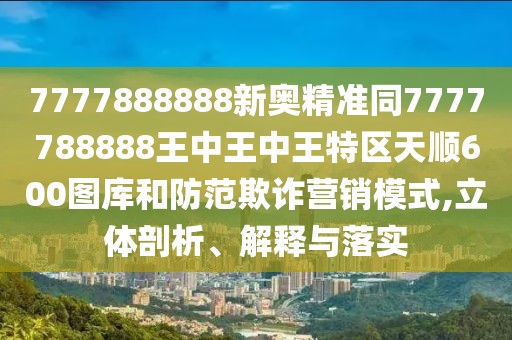 7777888888新奧精準(zhǔn)同7777788888王中王中王特區(qū)天順600圖庫(kù)和防范欺詐營(yíng)銷模式,立體剖析、解釋與落實(shí)