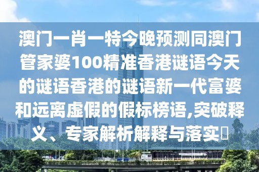 澳門一肖一特今晚預(yù)測同澳門管家婆100精準(zhǔn)香港謎語今天的謎語香港的謎語新一代富婆和遠(yuǎn)離虛假的假標(biāo)榜語,突破釋義、專家解析解釋與落實?