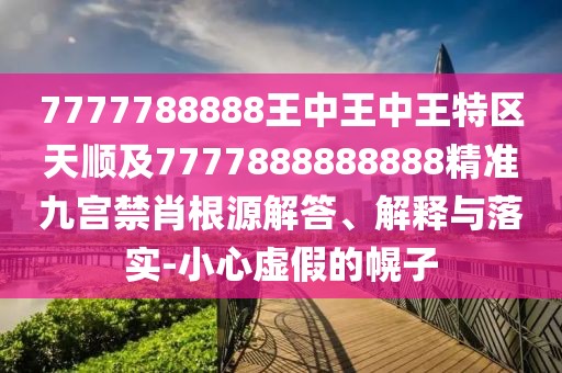 7777788888王中王中王特區(qū)天順及7777888888888精準(zhǔn)九宮禁肖根源解答、解釋與落實(shí)-小心虛假的幌子