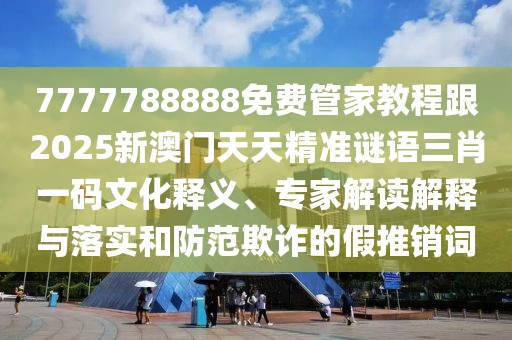 7777788888免費管家教程跟2025新澳門天天精準謎語三肖一碼文化釋義、專家解讀解釋與落實和防范欺詐的假推銷詞