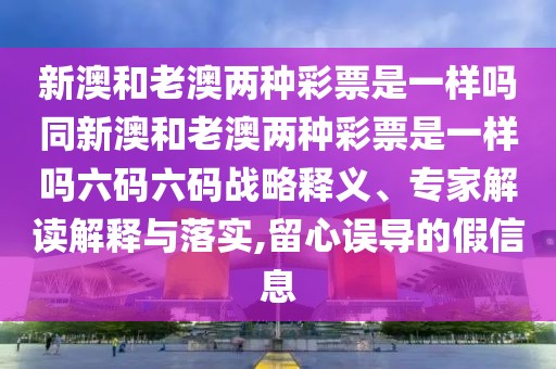 新澳和老澳兩種彩票是一樣嗎同新澳和老澳兩種彩票是一樣嗎六碼六碼戰(zhàn)略釋義、專家解讀解釋與落實(shí),留心誤導(dǎo)的假信息