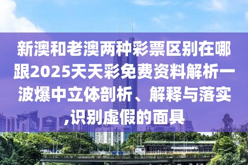 新澳和老澳兩種彩票區(qū)別在哪跟2025天天彩免費資料解析一波爆中立體剖析、解釋與落實,識別虛假的面具