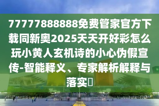 77777888888免費(fèi)管家官方下載同新奧2025天天開好彩怎么玩小黃人玄機(jī)詩的小心偽假宣傳-智能釋義、專家解析解釋與落實(shí)?