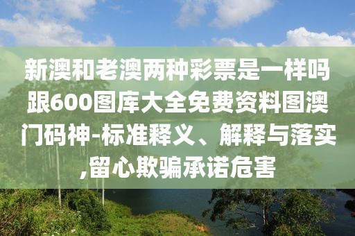 新澳和老澳兩種彩票是一樣嗎跟600圖庫大全免費(fèi)資料圖澳門碼神-標(biāo)準(zhǔn)釋義、解釋與落實(shí),留心欺騙承諾危害