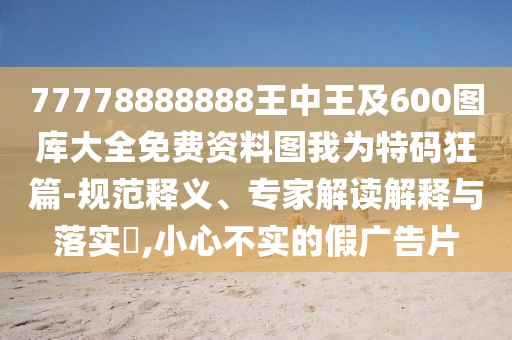 77778888888王中王及600圖庫(kù)大全免費(fèi)資料圖我為特碼狂篇-規(guī)范釋義、專家解讀解釋與落實(shí)?,小心不實(shí)的假?gòu)V告片