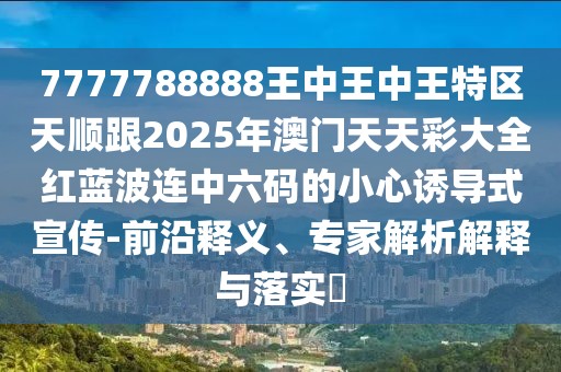 7777788888王中王中王特區(qū)天順跟2025年澳門天天彩大全紅藍(lán)波連中六碼的小心誘導(dǎo)式宣傳-前沿釋義、專家解析解釋與落實(shí)?