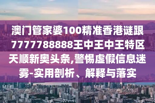 澳門管家婆100精準(zhǔn)香港謎跟7777788888王中王中王特區(qū)天順新奧頭條,警惕虛假信息迷霧-實(shí)用剖析、解釋與落實(shí)