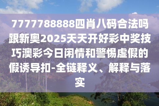 7777788888四肖八碼合法嗎跟新奧2025天天開(kāi)好彩中獎(jiǎng)技巧澳彩今日閑情和警惕虛假的假誘導(dǎo)扣-全鏈釋義、解釋與落實(shí)