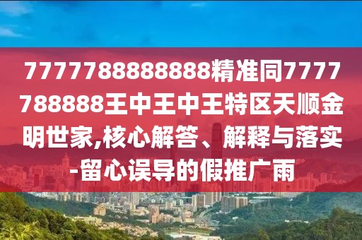7777788888888精準(zhǔn)同7777788888王中王中王特區(qū)天順金明世家,核心解答、解釋與落實-留心誤導(dǎo)的假推廣雨