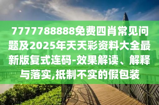 7777788888免費(fèi)四肖常見問題及2025年天天彩資料大全最新版復(fù)式連碼-效果解讀、解釋與落實(shí),抵制不實(shí)的假包裝