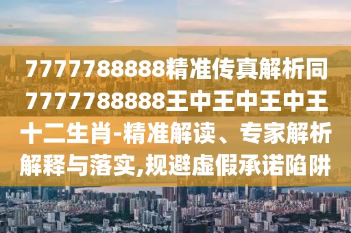 7777788888精準(zhǔn)傳真解析同7777788888王中王中王中王十二生肖-精準(zhǔn)解讀、專家解析解釋與落實,規(guī)避虛假承諾陷阱