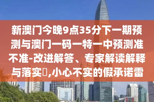 新澳門今晚9點35分下一期預測與澳門一碼一特一中預測準不準-改進解答、專家解讀解釋與落實?,小心不實的假承諾雷