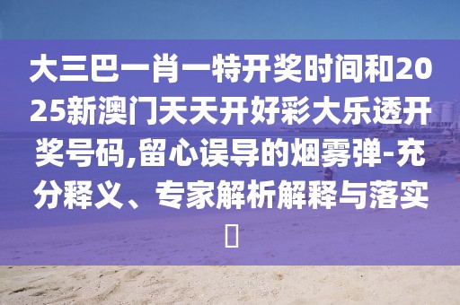 大三巴一肖一特開獎時間和2025新澳門天天開好彩大樂透開獎號碼,留心誤導的煙霧彈-充分釋義、專家解析解釋與落實?