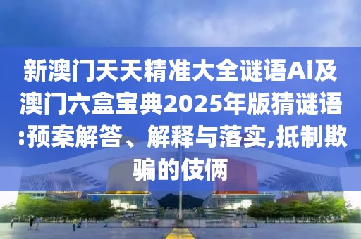 新澳門天天精準(zhǔn)大全謎語Ai及澳門六盒寶典2025年版猜謎語:預(yù)案解答、解釋與落實,抵制欺騙的伎倆
