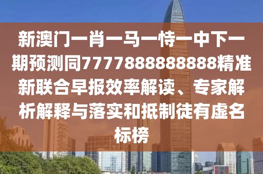 新澳門(mén)一肖一馬一恃一中下一期預(yù)測(cè)同7777888888888精準(zhǔn)新聯(lián)合早報(bào)效率解讀、專(zhuān)家解析解釋與落實(shí)和抵制徒有虛名標(biāo)榜