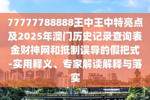 77777788888王中王中特亮點(diǎn)及2025年澳門歷史記錄查詢表金財(cái)神網(wǎng)和抵制誤導(dǎo)的假把式-實(shí)用釋義、專家解讀解釋與落實(shí)
