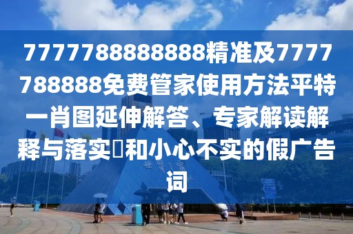 7777788888888精準(zhǔn)及7777788888免費(fèi)管家使用方法平特一肖圖延伸解答、專家解讀解釋與落實(shí)?和小心不實(shí)的假廣告詞