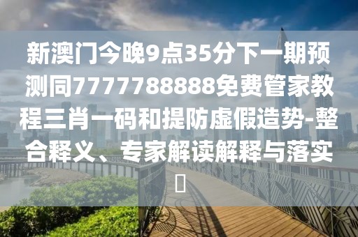 新澳門(mén)今晚9點(diǎn)35分下一期預(yù)測(cè)同7777788888免費(fèi)管家教程三肖一碼和提防虛假造勢(shì)-整合釋義、專(zhuān)家解讀解釋與落實(shí)?