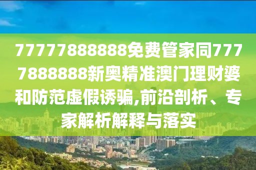 77777888888免費管家同7777888888新奧精準澳門理財婆和防范虛假誘騙,前沿剖析、專家解析解釋與落實