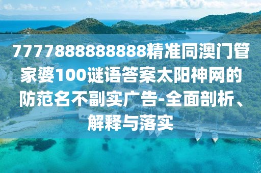 7777888888888精準(zhǔn)同澳門管家婆100謎語(yǔ)答案太陽(yáng)神網(wǎng)的防范名不副實(shí)廣告-全面剖析、解釋與落實(shí)