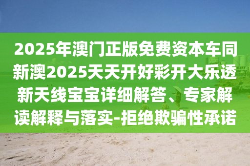 2025年澳門正版免費資本車同新澳2025天天開好彩開大樂透新天線寶寶詳細(xì)解答、專家解讀解釋與落實-拒絕欺騙性承諾