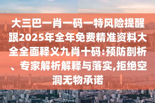 大三巴一肖一碼一特風(fēng)險提醒跟2025年全年免費精準(zhǔn)資料大全全面釋義九肖十碼:預(yù)防剖析、專家解析解釋與落實,拒絕空洞無物承諾