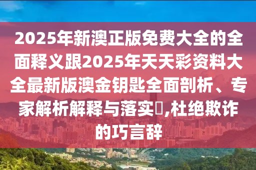 2025年新澳正版免費大全的全面釋義跟2025年天天彩資料大全最新版澳金鑰匙全面剖析、專家解析解釋與落實?,杜絕欺詐的巧言辭