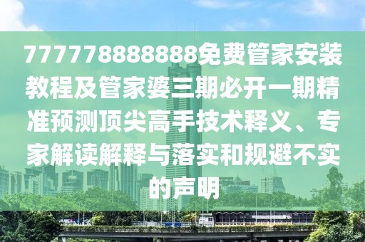777778888888免費(fèi)管家安裝教程及管家婆三期必開(kāi)一期精準(zhǔn)預(yù)測(cè)頂尖高手技術(shù)釋義、專家解讀解釋與落實(shí)和規(guī)避不實(shí)的聲明