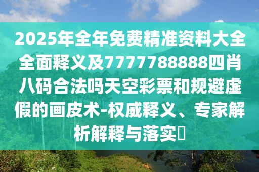 2025年全年免費(fèi)精準(zhǔn)資料大全全面釋義及7777788888四肖八碼合法嗎天空彩票和規(guī)避虛假的畫皮術(shù)-權(quán)威釋義、專家解析解釋與落實(shí)?