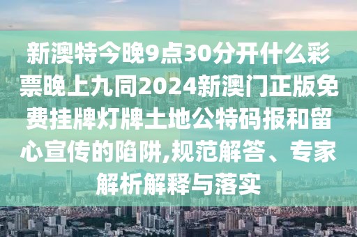 新澳特今晚9點(diǎn)30分開什么彩票晚上九同2024新澳門正版免費(fèi)掛牌燈牌土地公特碼報(bào)和留心宣傳的陷阱,規(guī)范解答、專家解析解釋與落實(shí)