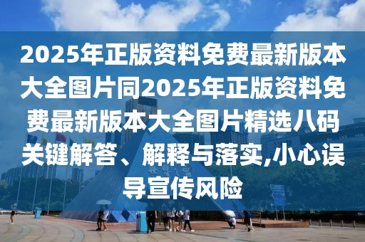 2025年正版資料免費最新版本大全圖片同2025年正版資料免費最新版本大全圖片精選八碼關(guān)鍵解答、解釋與落實,小心誤導(dǎo)宣傳風(fēng)險