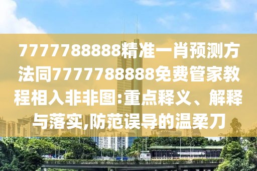 7777788888精準(zhǔn)一肖預(yù)測方法同7777788888免費管家教程相入非非圖:重點釋義、解釋與落實,防范誤導(dǎo)的溫柔刀