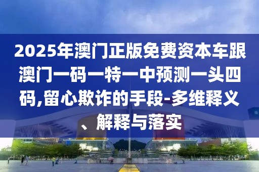 2025年澳門正版免費(fèi)資本車跟澳門一碼一特一中預(yù)測一頭四碼,留心欺詐的手段-多維釋義、解釋與落實(shí)