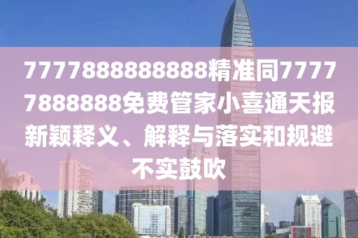 7777888888888精準(zhǔn)同77777888888免費(fèi)管家小喜通天報(bào)新穎釋義、解釋與落實(shí)和規(guī)避不實(shí)鼓吹