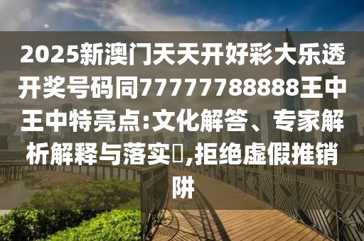 2025新澳門天天開好彩大樂透開獎(jiǎng)號(hào)碼同77777788888王中王中特亮點(diǎn):文化解答、專家解析解釋與落實(shí)?,拒絕虛假推銷阱