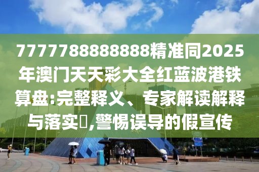 7777788888888精準(zhǔn)同2025年澳門天天彩大全紅藍(lán)波港鐵算盤:完整釋義、專家解讀解釋與落實?,警惕誤導(dǎo)的假宣傳