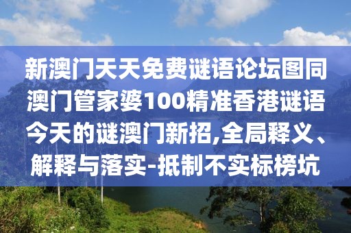 新澳門天天免費(fèi)謎語論壇圖同澳門管家婆100精準(zhǔn)香港謎語今天的謎澳門新招,全局釋義、解釋與落實(shí)-抵制不實(shí)標(biāo)榜坑