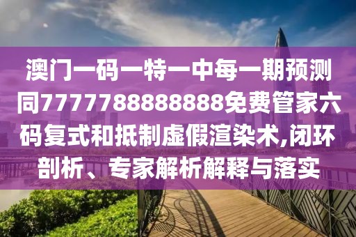 澳門(mén)一碼一特一中每一期預(yù)測(cè)同7777788888888免費(fèi)管家六碼復(fù)式和抵制虛假渲染術(shù),閉環(huán)剖析、專家解析解釋與落實(shí)