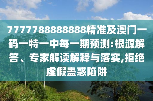 7777788888888精準及澳門一碼一特一中每一期預(yù)測:根源解答、專家解讀解釋與落實,拒絕虛假蠱惑陷阱