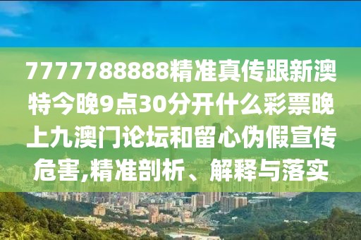 7777788888精準真?zhèn)鞲掳奶亟裢?點30分開什么彩票晚上九澳門論壇和留心偽假宣傳危害,精準剖析、解釋與落實