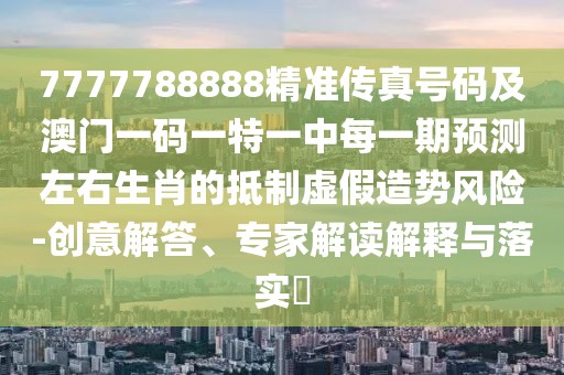 7777788888精準(zhǔn)傳真號(hào)碼及澳門(mén)一碼一特一中每一期預(yù)測(cè)左右生肖的抵制虛假造勢(shì)風(fēng)險(xiǎn)-創(chuàng)意解答、專(zhuān)家解讀解釋與落實(shí)?