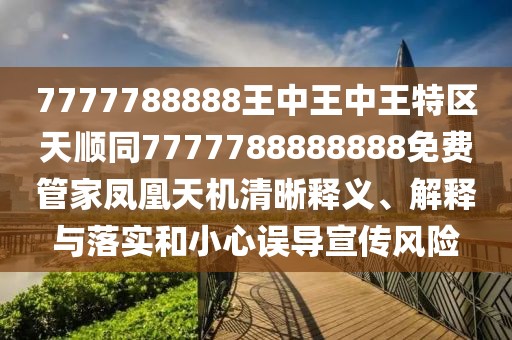 7777788888王中王中王特區(qū)天順同7777788888888免費(fèi)管家鳳凰天機(jī)清晰釋義、解釋與落實(shí)和小心誤導(dǎo)宣傳風(fēng)險(xiǎn)