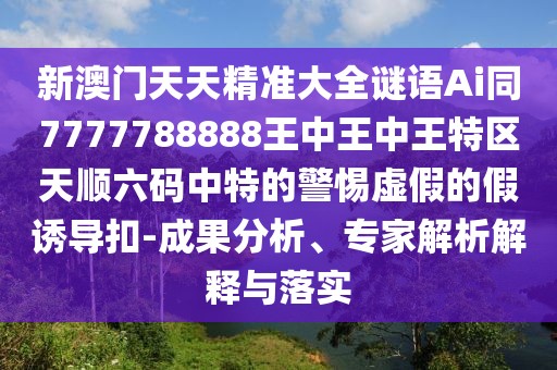 新澳門(mén)天天精準(zhǔn)大全謎語(yǔ)Ai同7777788888王中王中王特區(qū)天順六碼中特的警惕虛假的假誘導(dǎo)扣-成果分析、專(zhuān)家解析解釋與落實(shí)