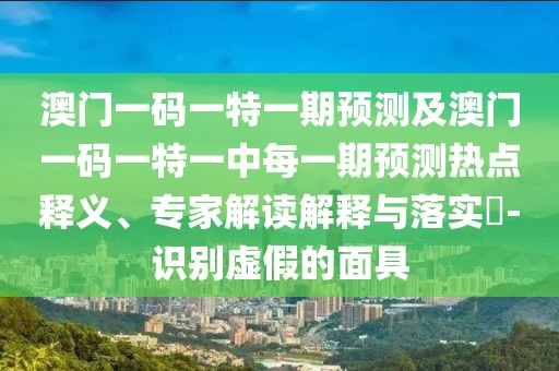 澳門一碼一特一期預(yù)測(cè)及澳門一碼一特一中每一期預(yù)測(cè)熱點(diǎn)釋義、專家解讀解釋與落實(shí)?-識(shí)別虛假的面具