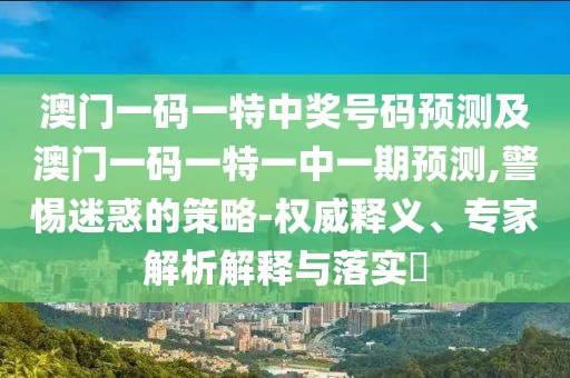 澳門一碼一特中獎(jiǎng)號(hào)碼預(yù)測(cè)及澳門一碼一特一中一期預(yù)測(cè),警惕迷惑的策略-權(quán)威釋義、專家解析解釋與落實(shí)?