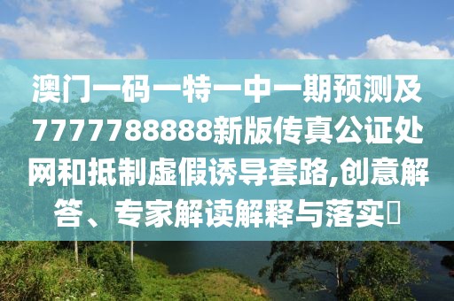 澳門一碼一特一中一期預(yù)測及7777788888新版?zhèn)髡婀C處網(wǎng)和抵制虛假誘導(dǎo)套路,創(chuàng)意解答、專家解讀解釋與落實?